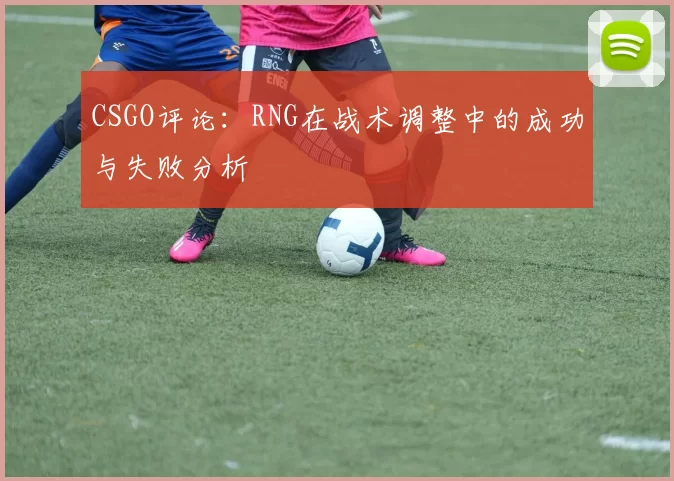 CSGO评论:RNG在战术调整中的成功与失败分析