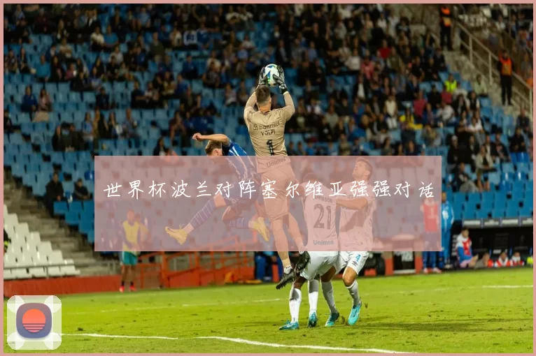 世界杯波兰对阵塞尔维亚强强对话