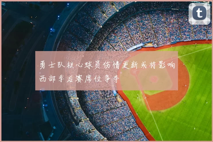勇士队核心球员伤情更新或将影响西部季后赛席位争夺