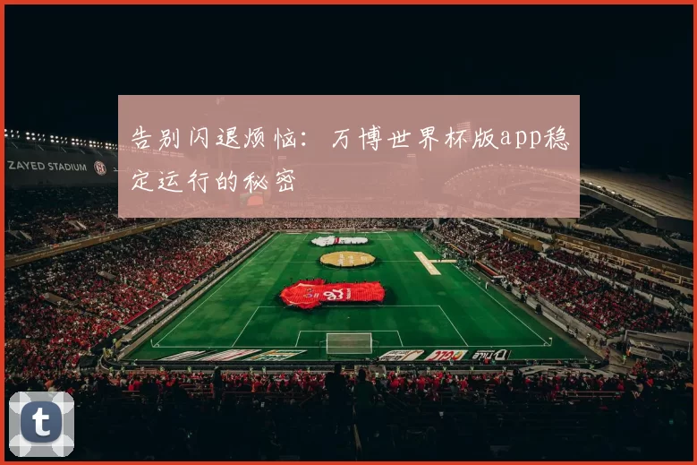 告别闪退烦恼：万博世界杯版app稳定运行的秘密