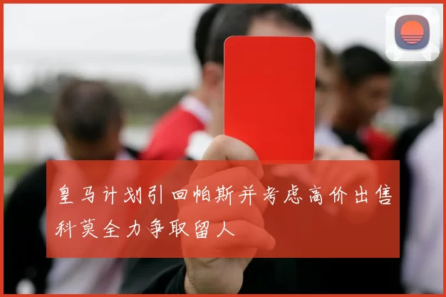 皇马计划引回帕斯并考虑高价出售科莫全力争取留人