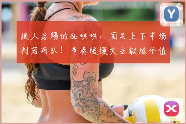 换人后踢的乱哄哄,国足上下半场判若两队!节奏缓慢失去锻炼价值