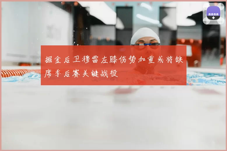 掘金后卫穆雷左膝伤势加重或将缺席季后赛关键战役