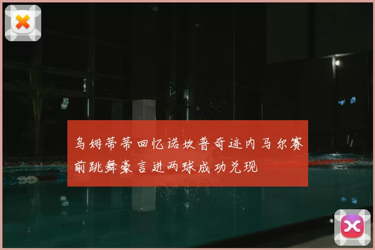 乌姆蒂蒂回忆诺坎普奇迹内马尔赛前跳舞豪言进两球成功兑现