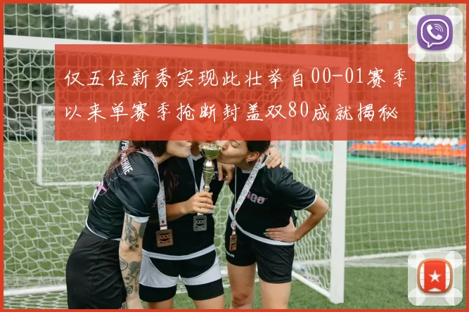 仅五位新秀实现此壮举自00-01赛季以来单赛季抢断封盖双80成就揭秘