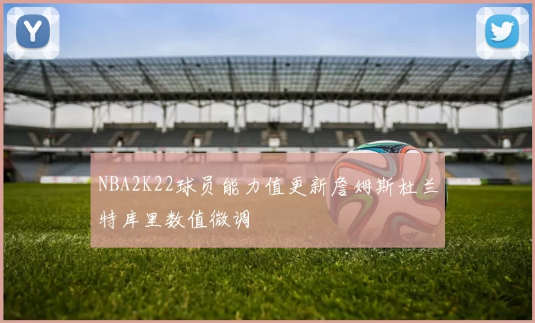 NBA2K22球员能力值更新詹姆斯杜兰特库里数值微调