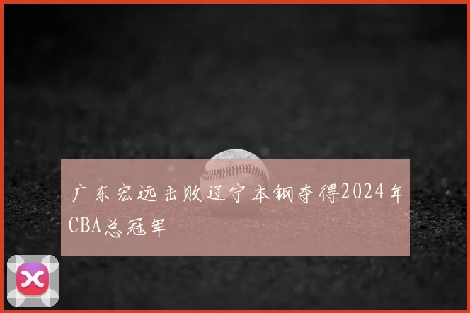 广东宏远击败辽宁本钢夺得2024年CBA总冠军