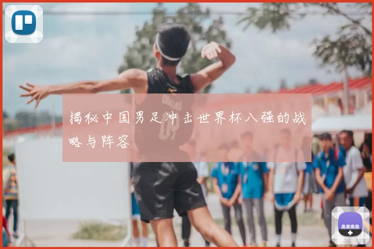 揭秘中国男足冲击世界杯八强的战略与阵容