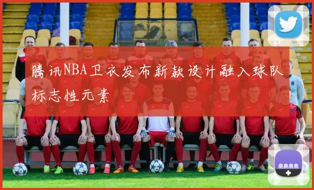 腾讯NBA卫衣发布新款设计融入球队标志性元素