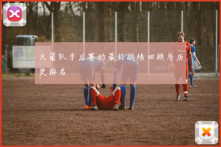 火箭队季后赛的最好战绩回顾与历史排名