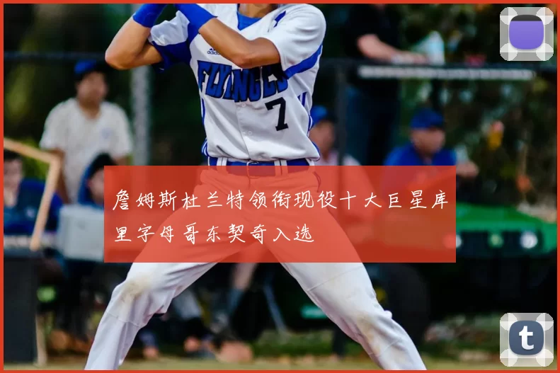 詹姆斯杜兰特领衔现役十大巨星库里字母哥东契奇入选