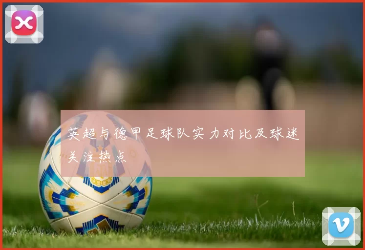英超与德甲足球队实力对比及球迷关注热点