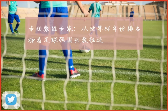 专访数据专家：从世界杯年份排名榜看足球强国兴衰轨迹