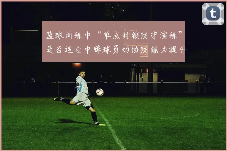 篮球训练中“单点封锁防守演练”是否适合中锋球员的协防能力提升