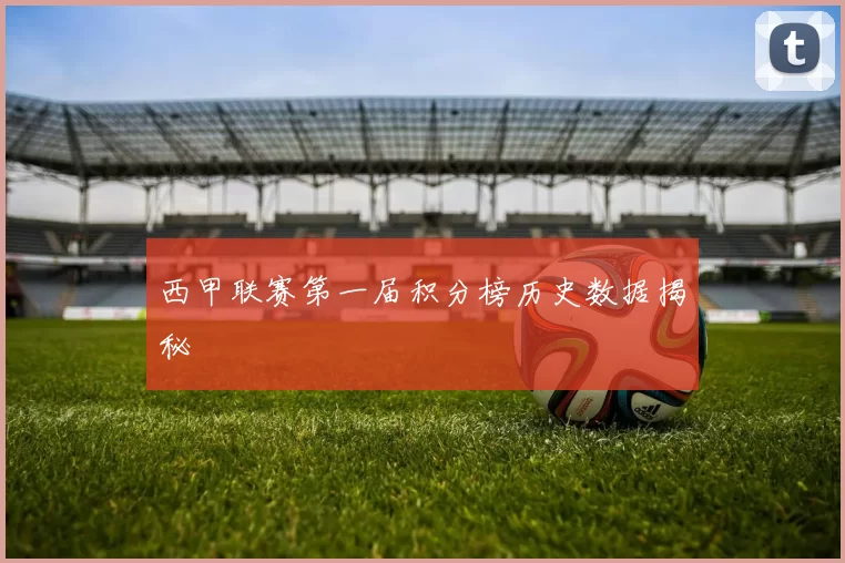 西甲联赛第一届积分榜历史数据揭秘