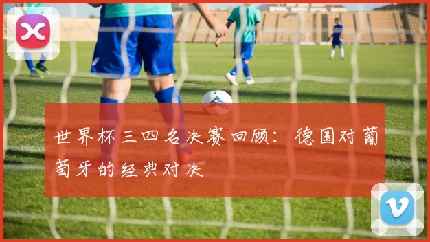 世界杯三四名决赛回顾:德国对葡萄牙的经典对决