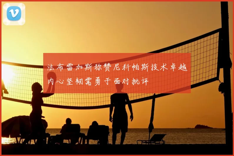 法布雷加斯称赞尼科帕斯技术卓越内心坚韧需勇于面对批评