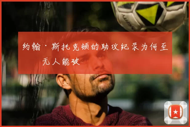 约翰·斯托克顿的助攻纪录为何至今无人能破