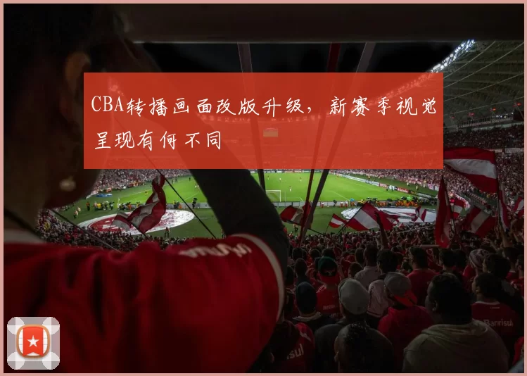 CBA转播画面改版升级,新赛季视觉呈现有何不同