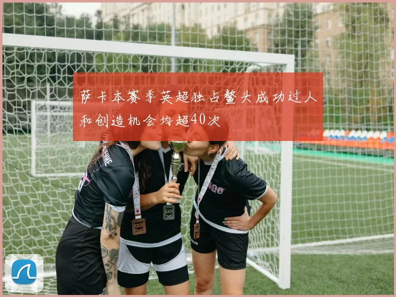 萨卡本赛季英超独占鳌头成功过人和创造机会均超40次