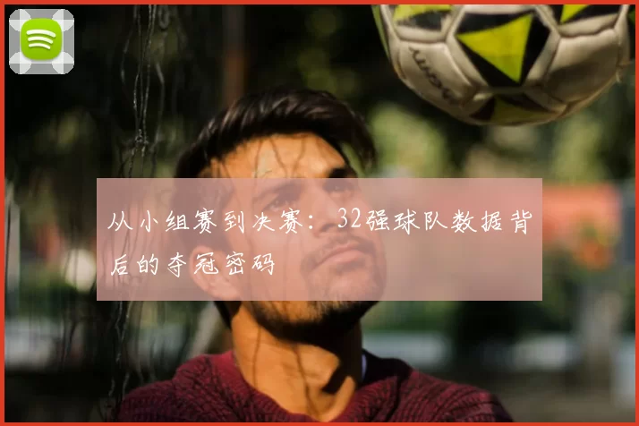 从小组赛到决赛:32强球队数据背后的夺冠密码