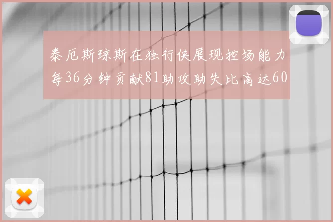 泰厄斯琼斯在独行侠展现控场能力每36分钟贡献81助攻助失比高达60