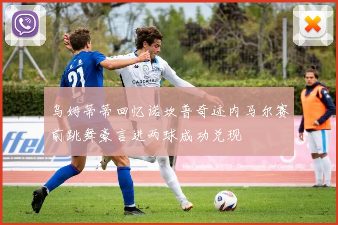 乌姆蒂蒂回忆诺坎普奇迹内马尔赛前跳舞豪言进两球成功兑现