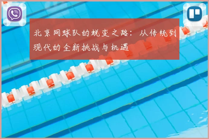 北京网球队的蜕变之路:从传统到现代的全新挑战与机遇