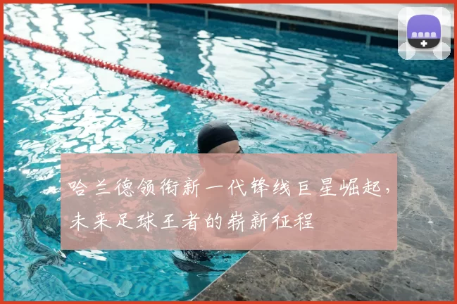 哈兰德领衔新一代锋线巨星崛起,未来足球王者的崭新征程