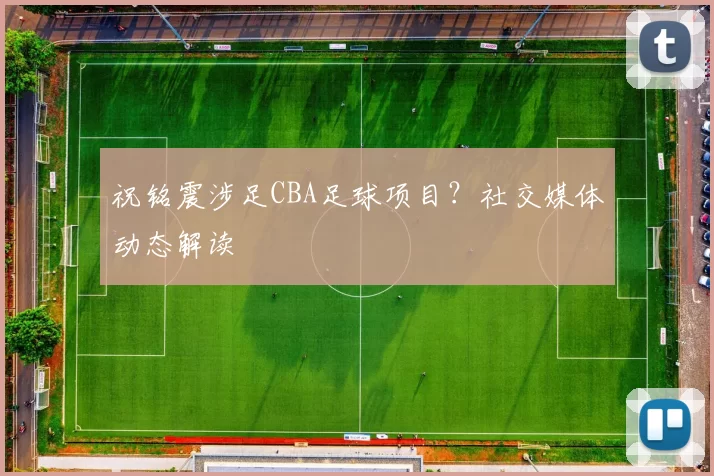 祝铭震涉足CBA足球项目?社交媒体动态解读