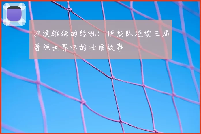 沙漠雄狮的怒吼:伊朗队连续三届晋级世界杯的壮丽故事