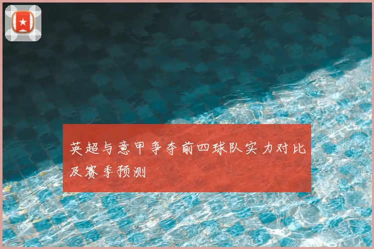 英超与意甲争夺前四球队实力对比及赛季预测