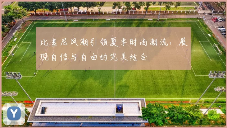 比基尼风潮引领夏季时尚潮流,展现自信与自由的完美结合