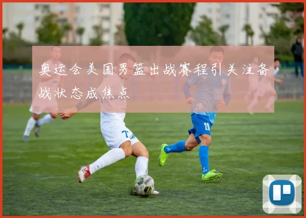 奥运会美国男篮出战赛程引关注备战状态成焦点