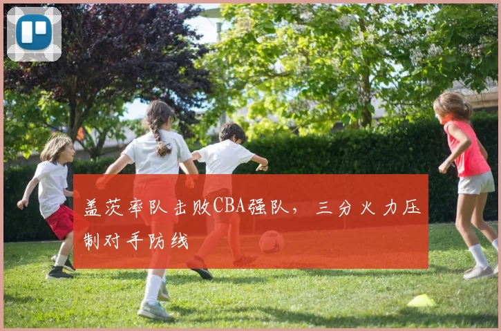 盖茨率队击败CBA强队,三分火力压制对手防线