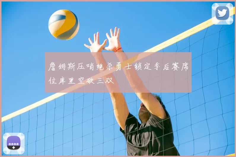 詹姆斯压哨绝杀勇士锁定季后赛席位库里空砍三双