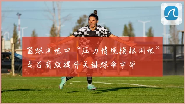 篮球训练中“压力情境模拟训练”是否有效提升关键球命中率