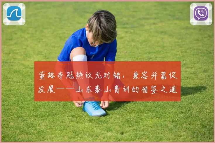董路夺冠热议无对错，兼容并蓄促发展——山东泰山青训的借鉴之道