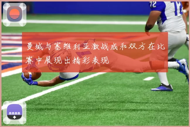 曼城与塞维利亚激战成和双方在比赛中展现出精彩表现
