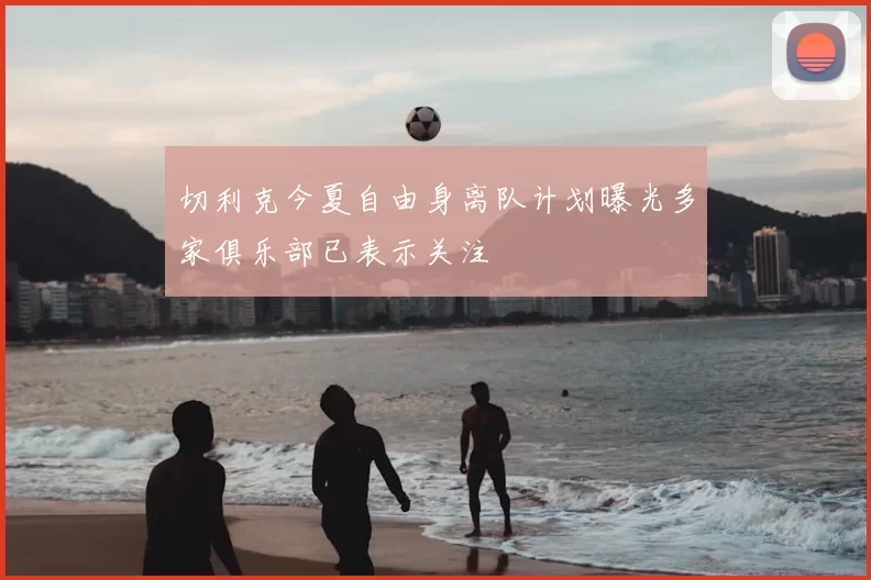 切利克今夏自由身离队计划曝光多家俱乐部已表示关注