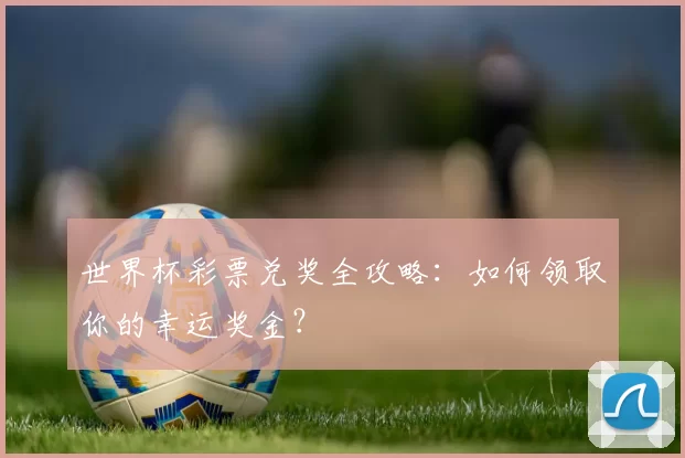 世界杯彩票兑奖全攻略:如何领取你的幸运奖金?