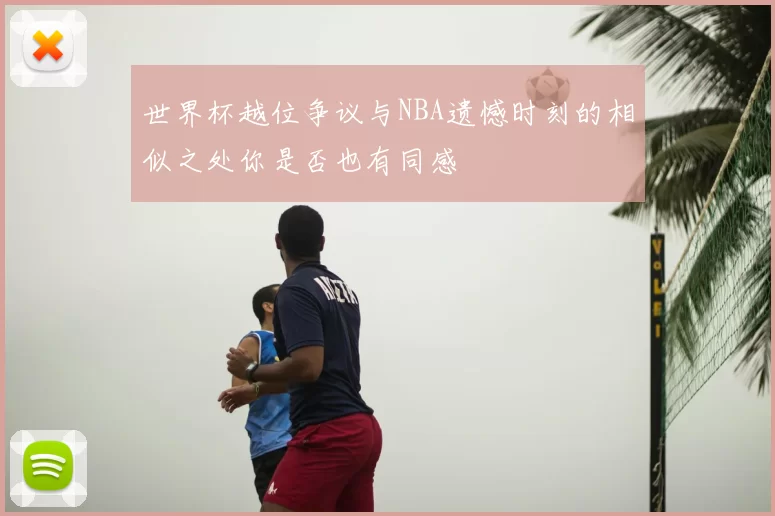 世界杯越位争议与NBA遗憾时刻的相似之处你是否也有同感