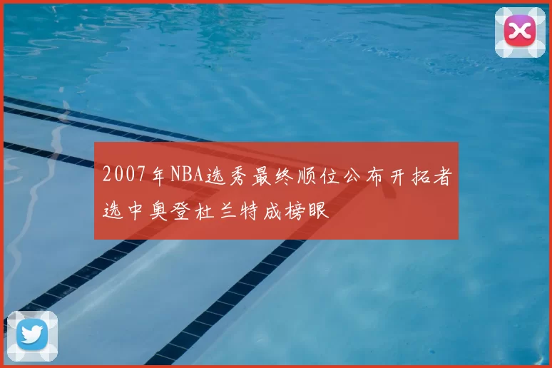 2007年NBA选秀最终顺位公布开拓者选中奥登杜兰特成榜眼