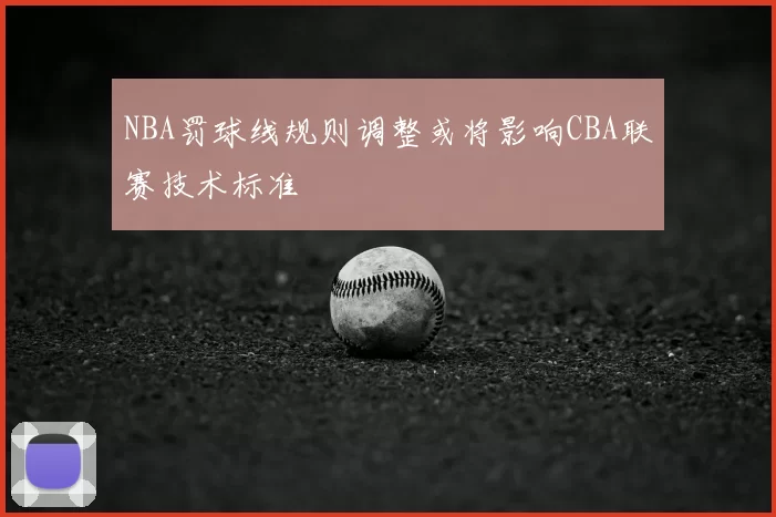 NBA罚球线规则调整或将影响CBA联赛技术标准