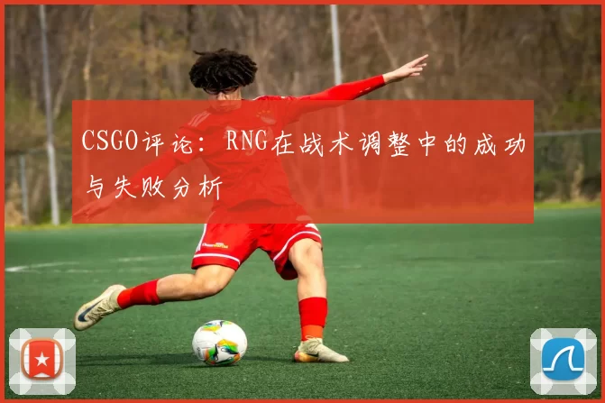 CSGO评论:RNG在战术调整中的成功与失败分析