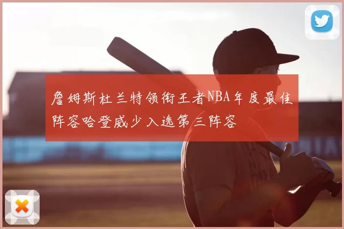 詹姆斯杜兰特领衔王者NBA年度最佳阵容哈登威少入选第三阵容