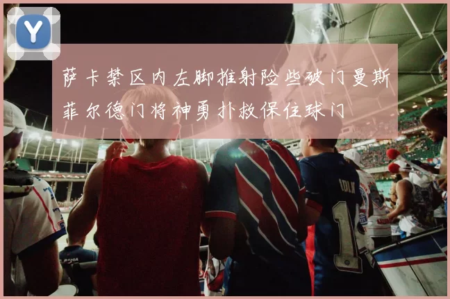 萨卡禁区内左脚推射险些破门曼斯菲尔德门将神勇扑救保住球门