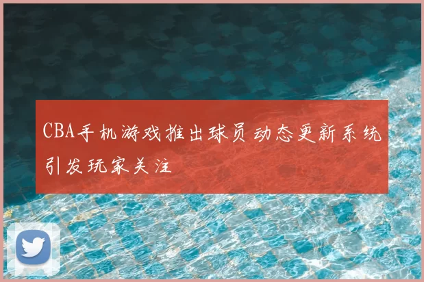 CBA手机游戏推出球员动态更新系统引发玩家关注