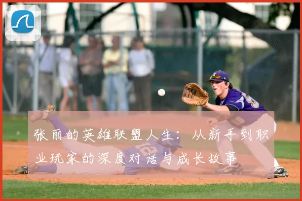 张丽的英雄联盟人生:从新手到职业玩家的深度对话与成长故事