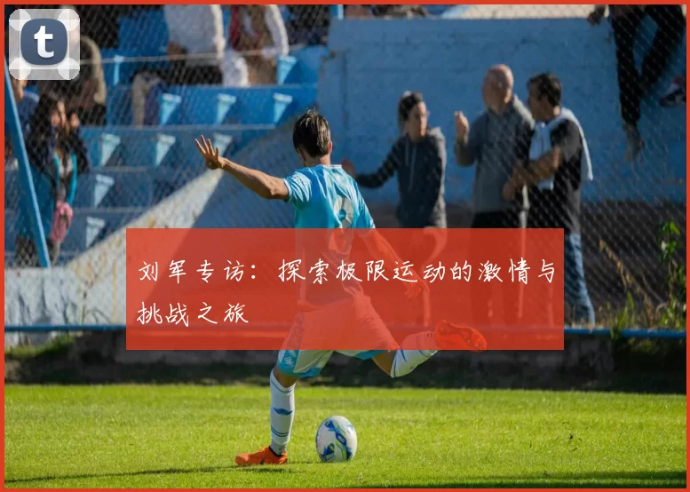 刘军专访:探索极限运动的激情与挑战之旅